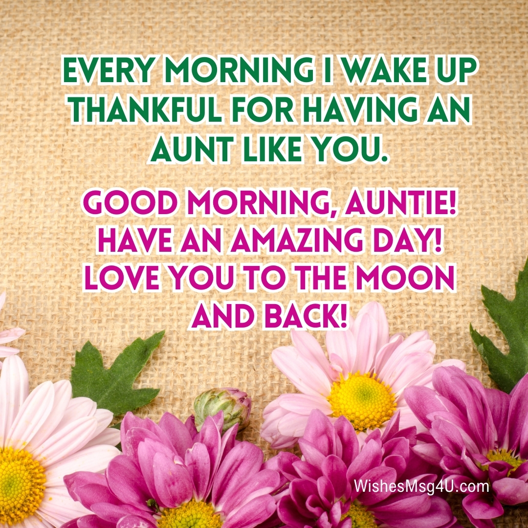 Every morning I wake up thankful for having an aunt like you. Good Morning Aunt.