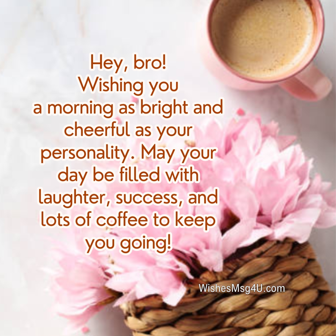 Wishing you a morning as bright and cheerful as your personality. Good Morning Brother.