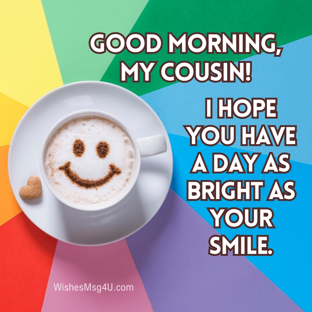 I hope you have a day as bright as your smile. Good Morning Cousin.