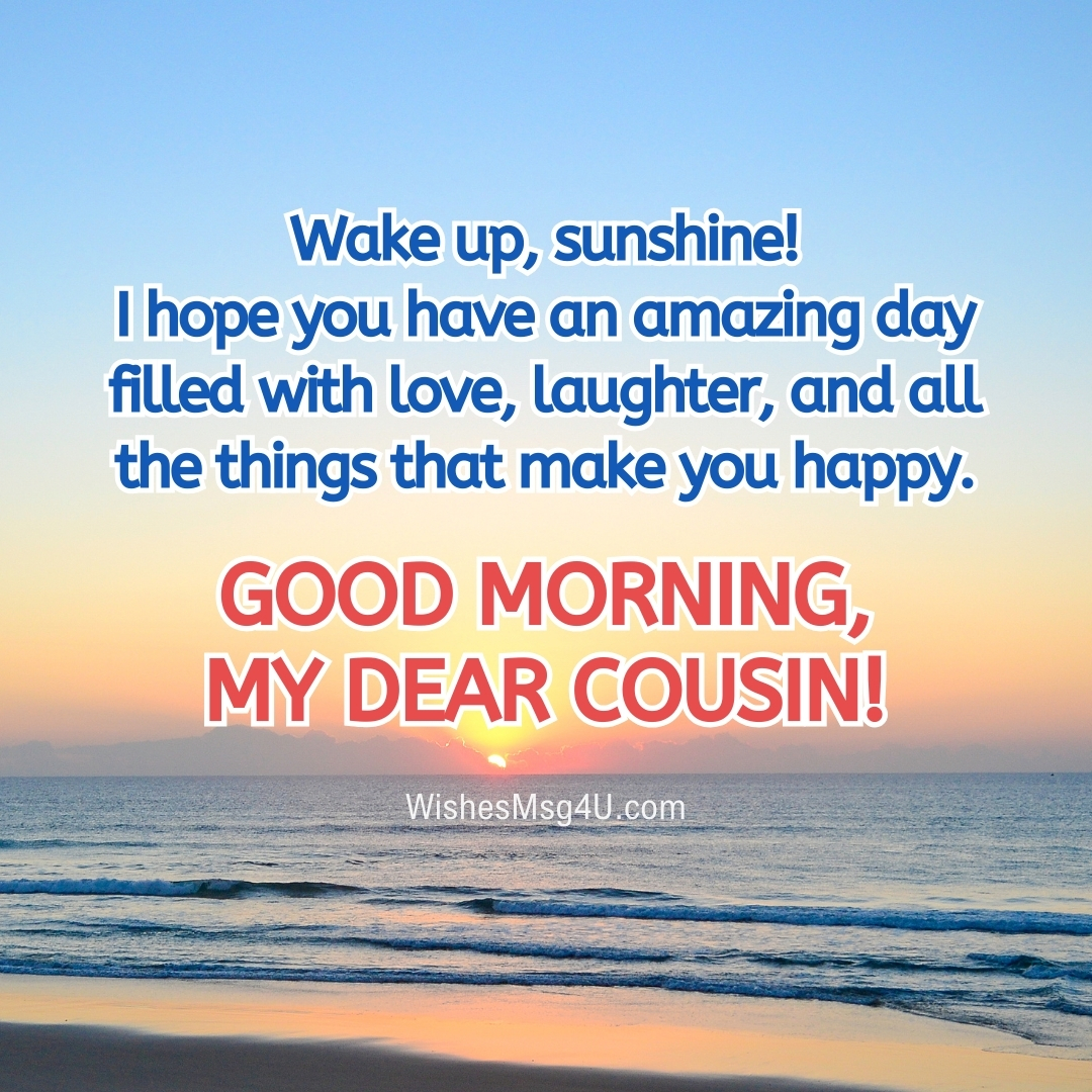 I hope you have an amazing day filled with love, laughter, and all the things that make you happy. Good Morning Cousin.