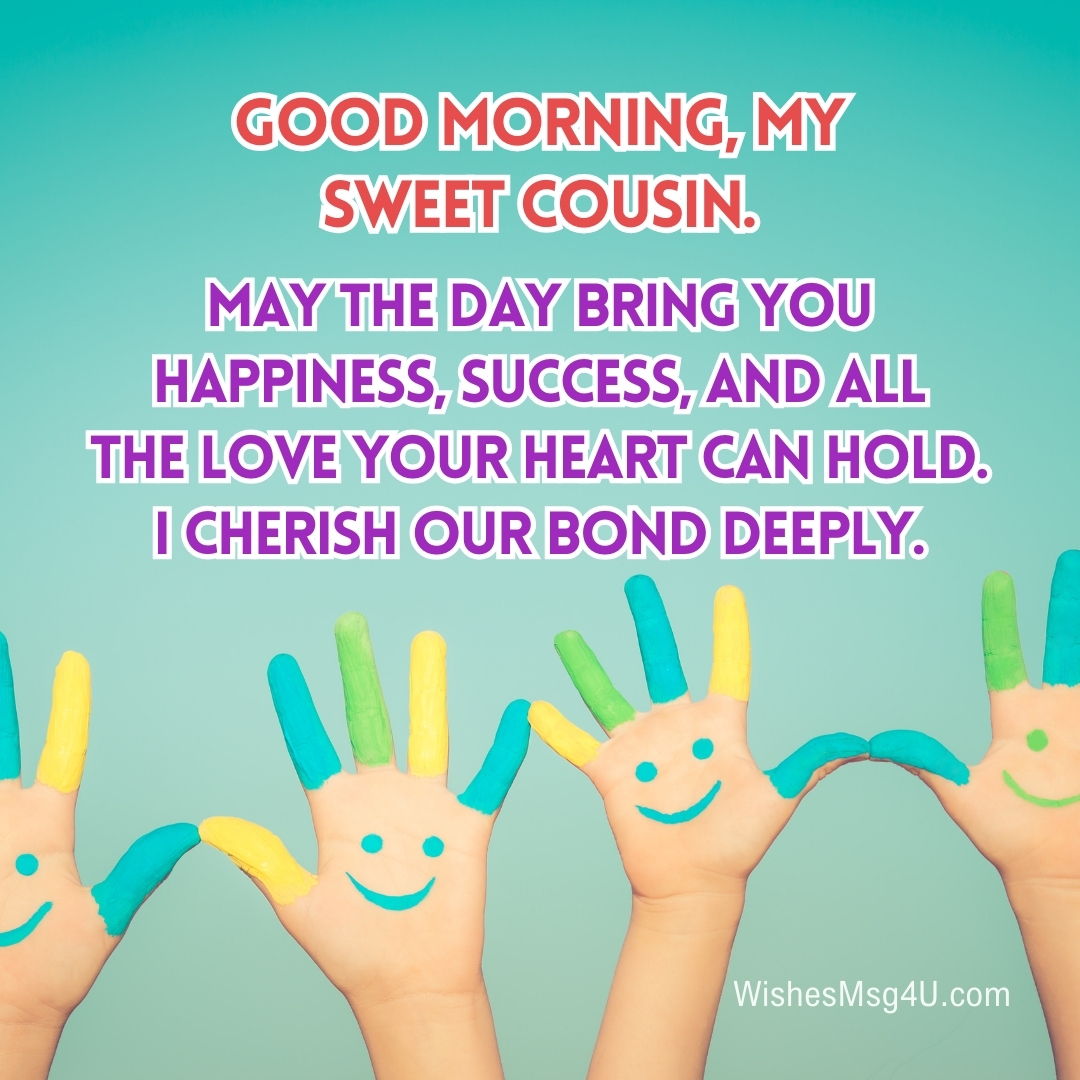 May the day bring you happiness, success, and all the love your heart can hold. Good Morning Cousin.