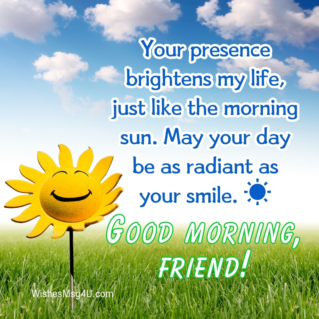 Your presence brightens my life, just like the morning sun. Good Morning Friend.