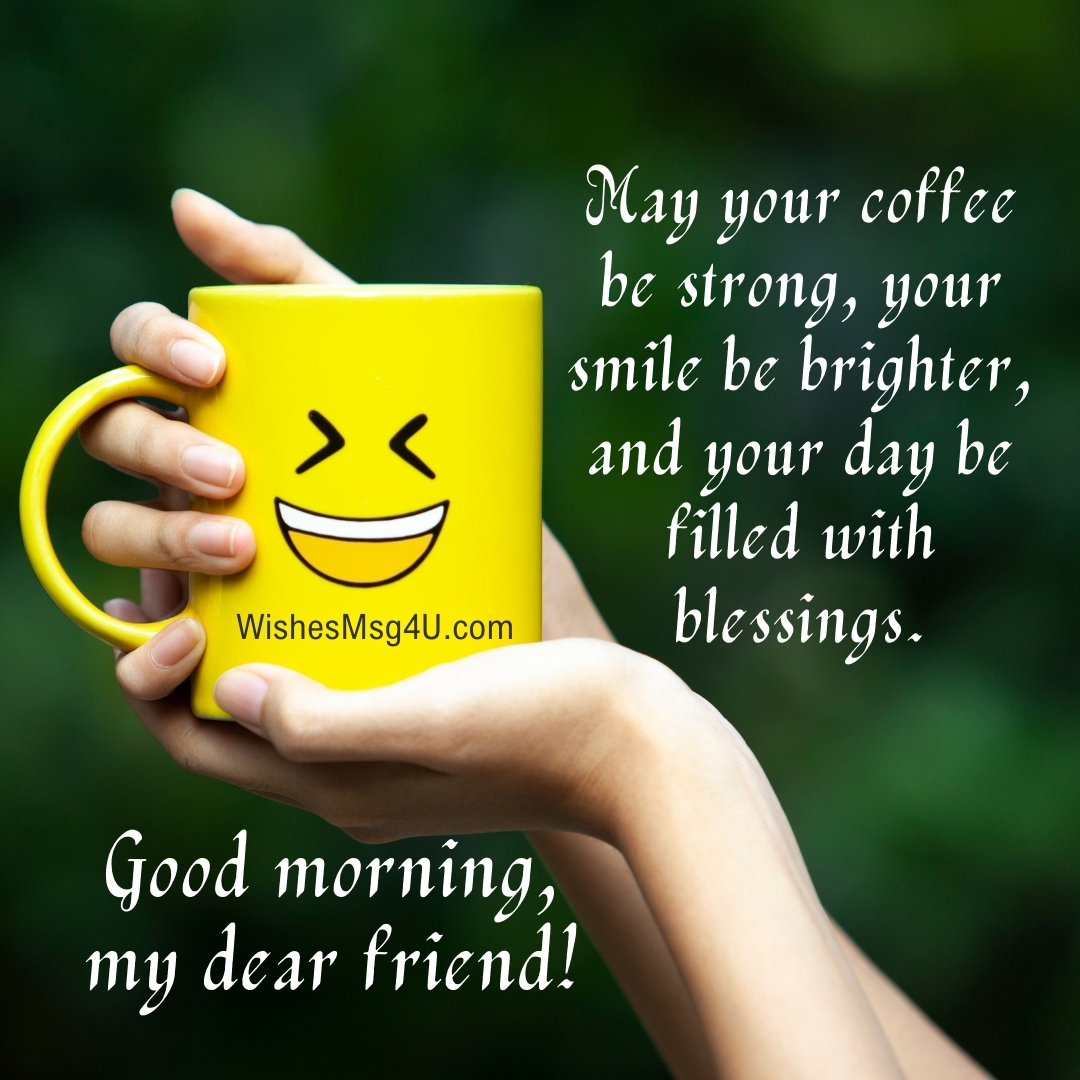 May your coffee be strong, your smile be brighter, and your day be filled with blessings. Good Morning Friend.