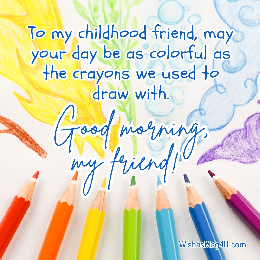 To my childhood friend, may your day be as colorful as the crayons we used to draw with. Good Morning Friend.