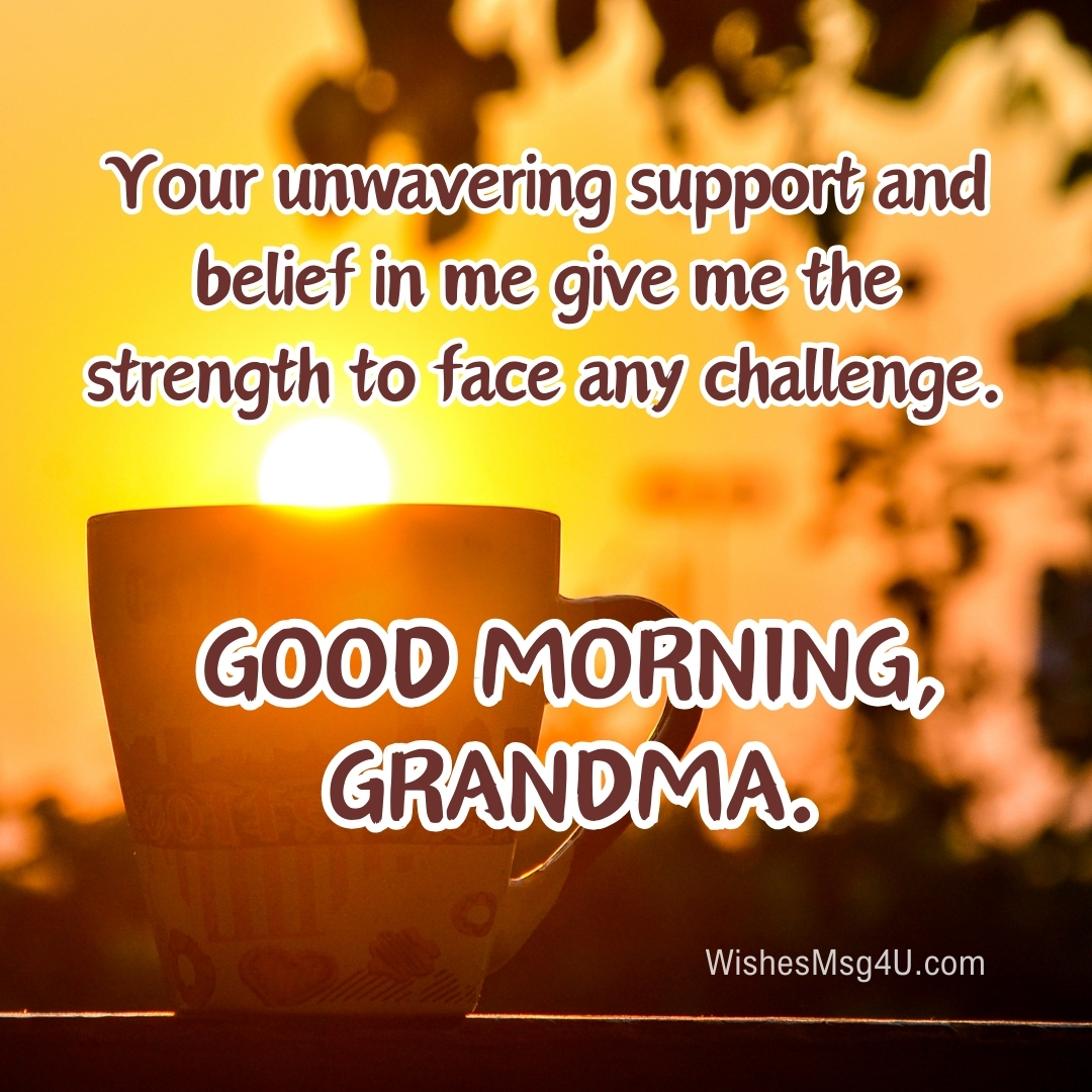 Your unwavering support and belief in me give me the strength to face any challenge. Good Morning Grandma.