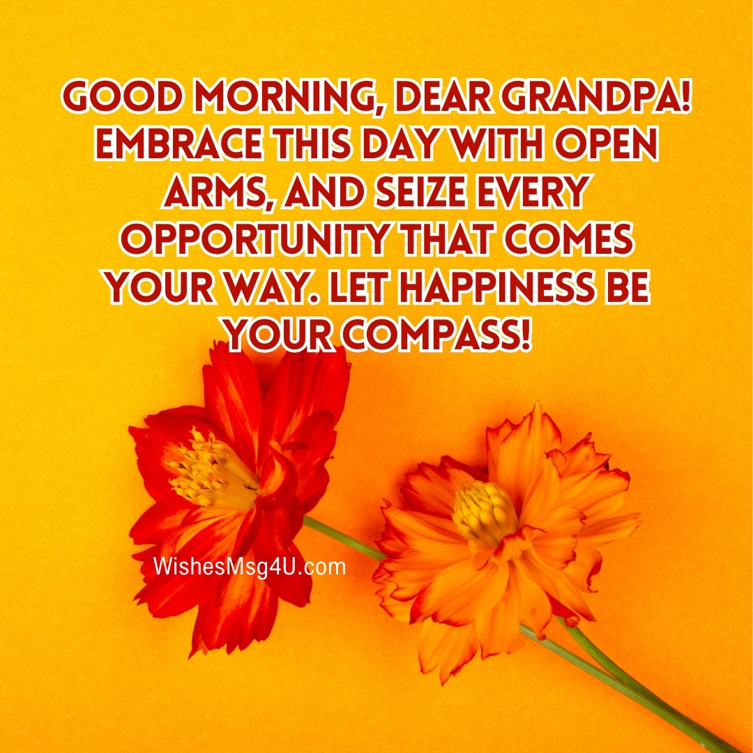 EMBRACE THIS DAY WITH OPEN ARMS, AND SEIZE EVERY OPPORTUNITY THAT COMES YOUR WAY. Good Morning Grandpa.