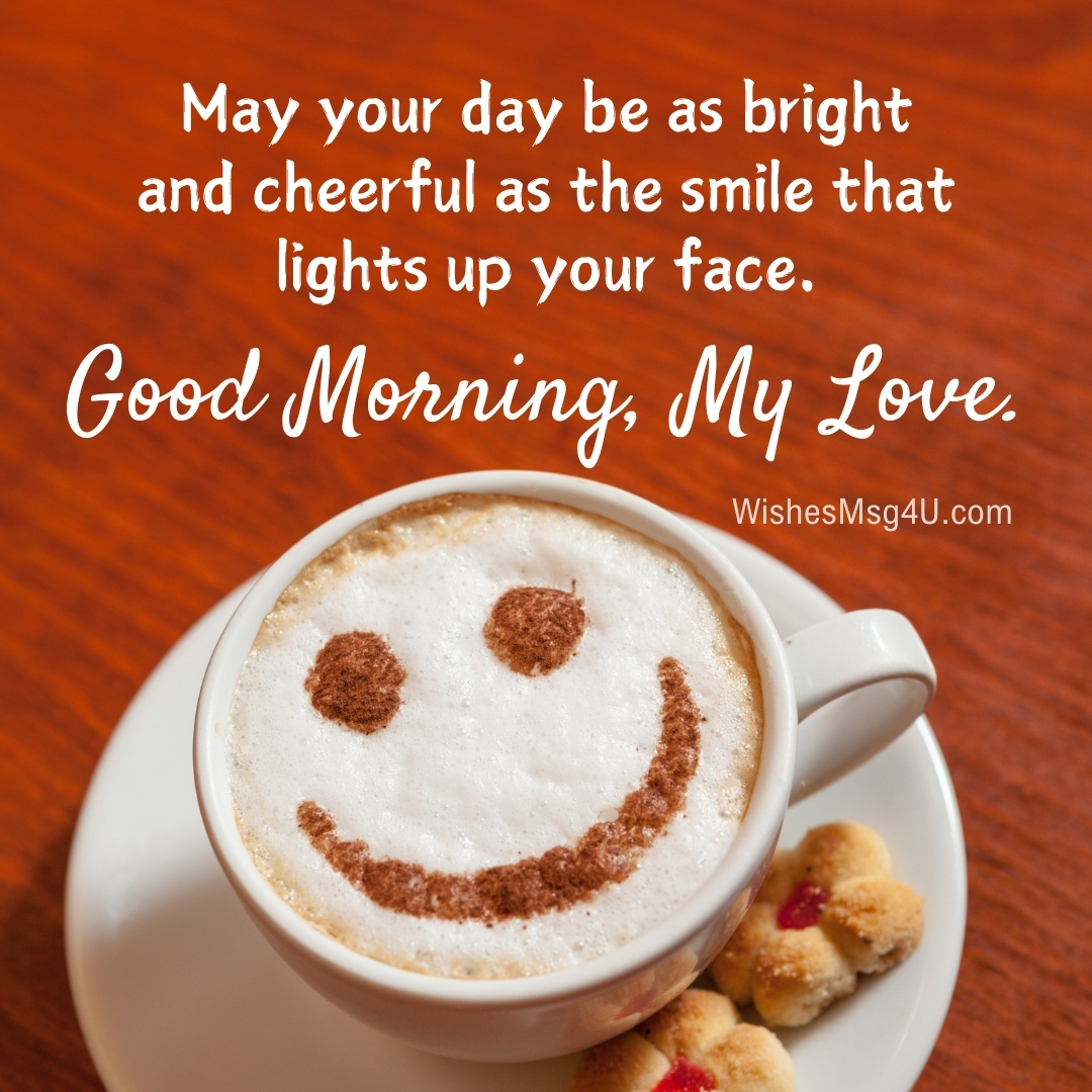 May your day be as bright and cheerful as the smile that lights up your face. Good Morning, My Love.