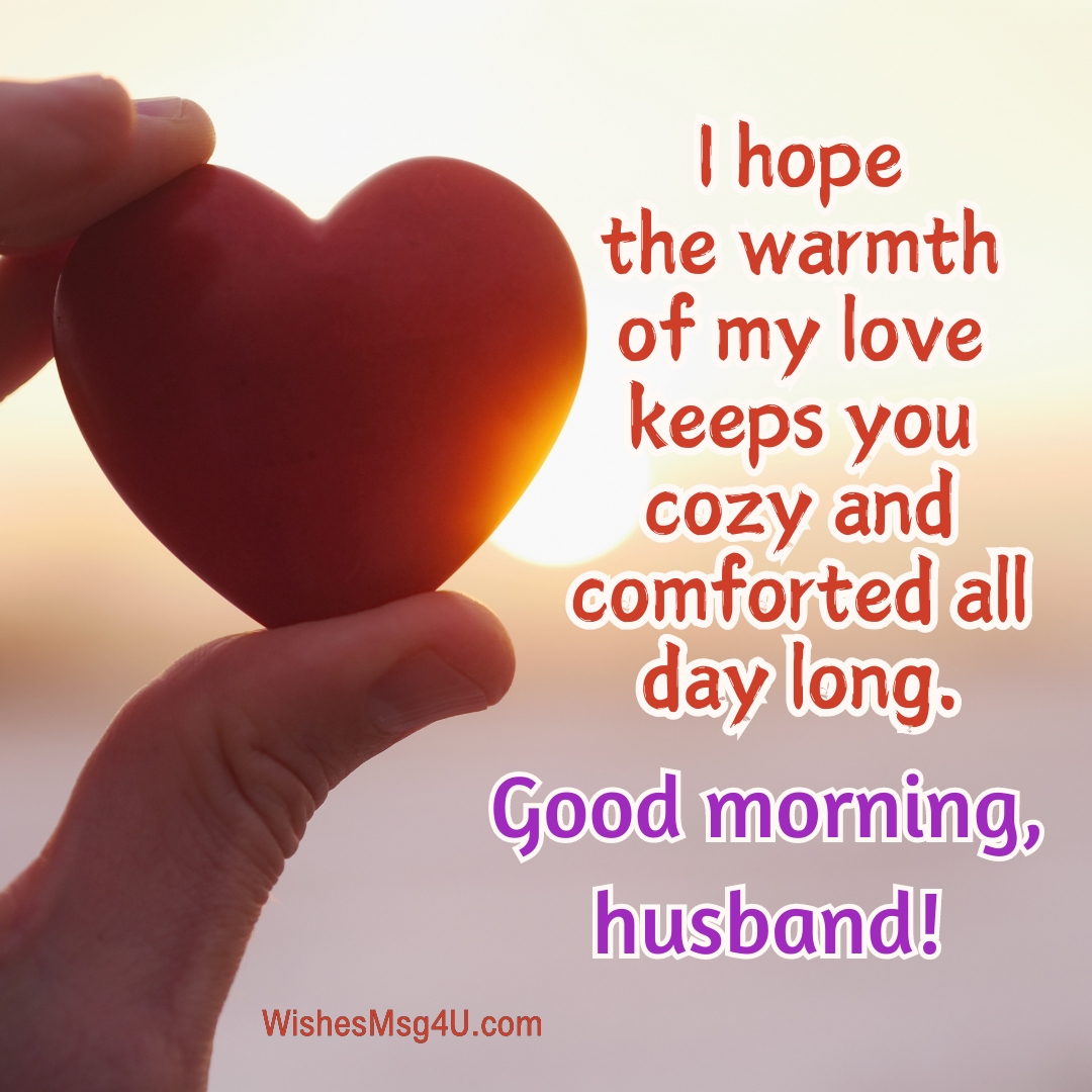 I hope the warmth of my love keeps you cozy and comforted all day long. Good Morning Husband.