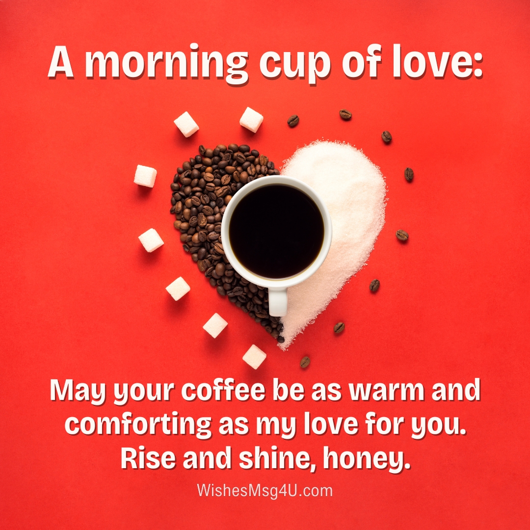 May your coffee be as warm and comforting as my love for you. Rise and shine, honey. Good Morning Husband.