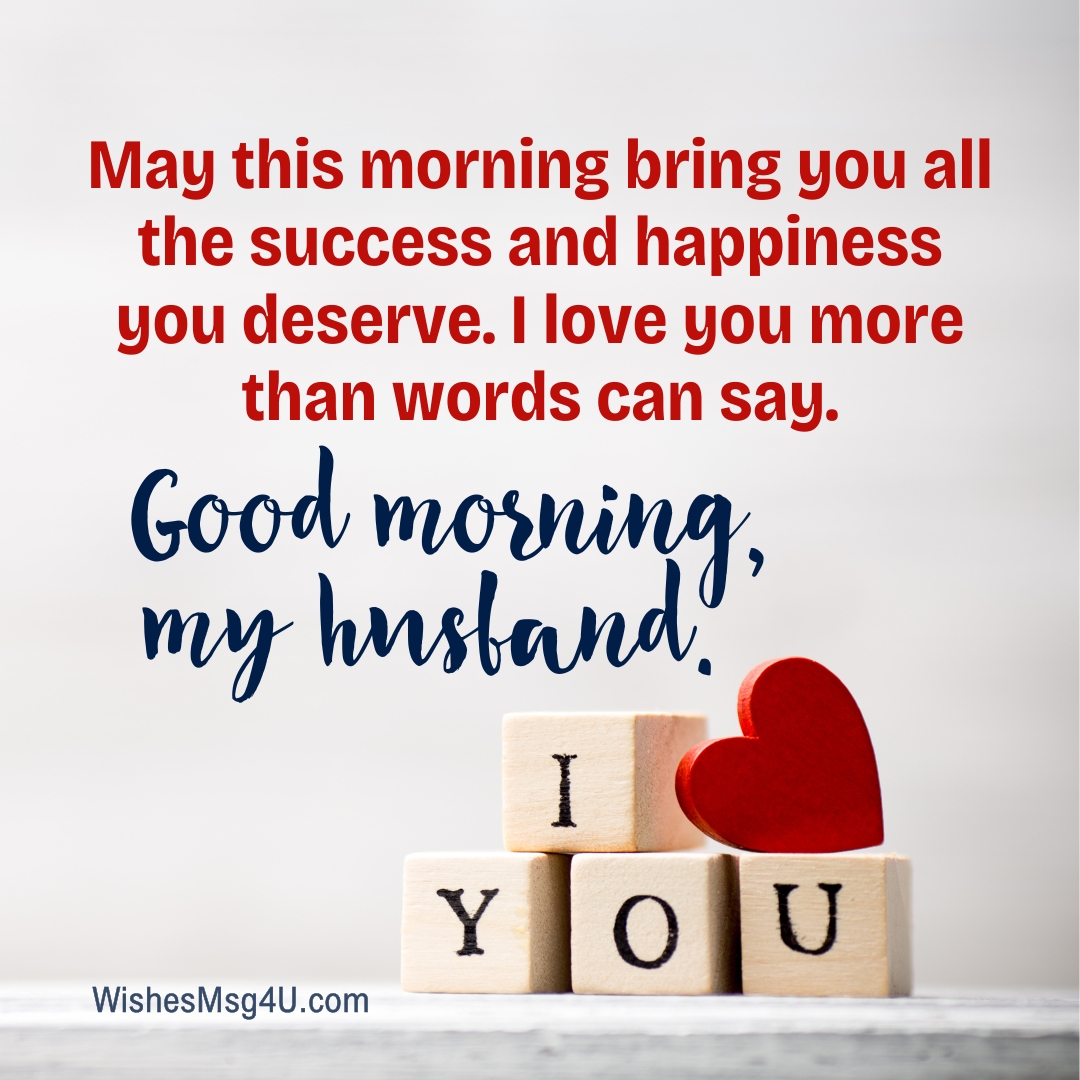 May this morning bring you all the success and happiness you deserve. I love you more than words can say. Good Morning Husband.