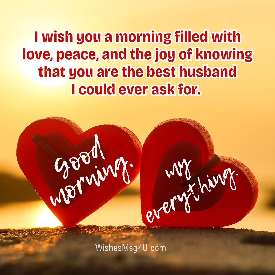 I wish you a morning filled with love, peace, and the joy of knowing that you are the best husband I could ever ask for. Good Morning Husband.