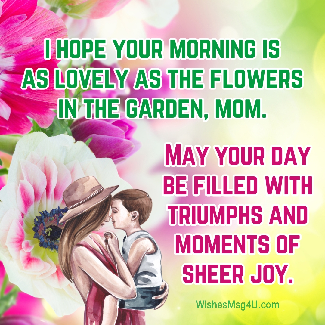 May your day be filled with triumphs and moments of sheer joy. Good Morning Mom.