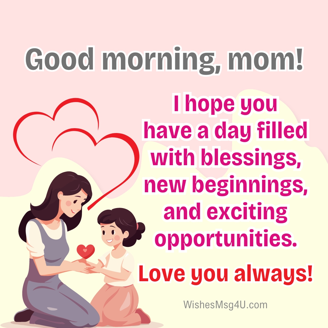 I hope you have a day filled with blessings, new beginnings, and exciting opportunities. Good Morning Mom.