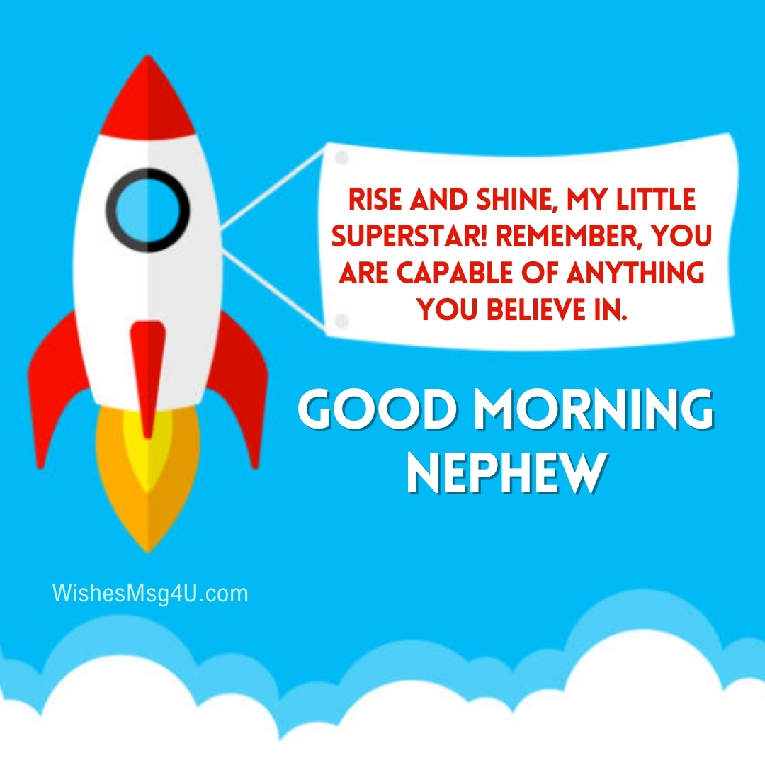 Rise and shine, my little superstar! Remember, you are capable of anything you believe in. Good Morning Nephew,