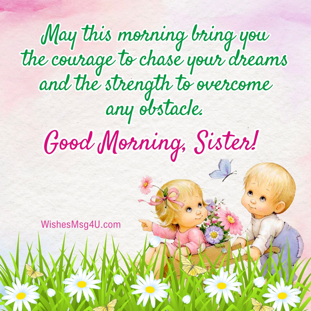 May this morning bring you the courage to chase your dreams and the strength to overcome any obstacle. Good Morning Sister.