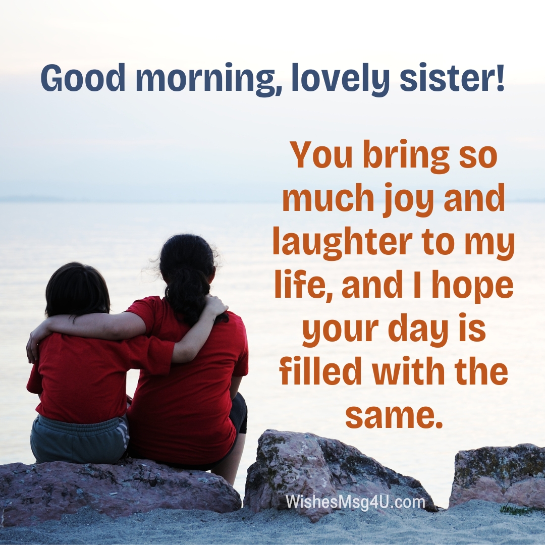 You bring so much joy and laughter to my life, and I hope your day is filled with the same. Good Morning Sister.