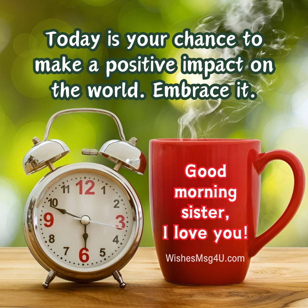 Today is your chance to make a positive impact on the world. Embrace it. Good Morning Sister.