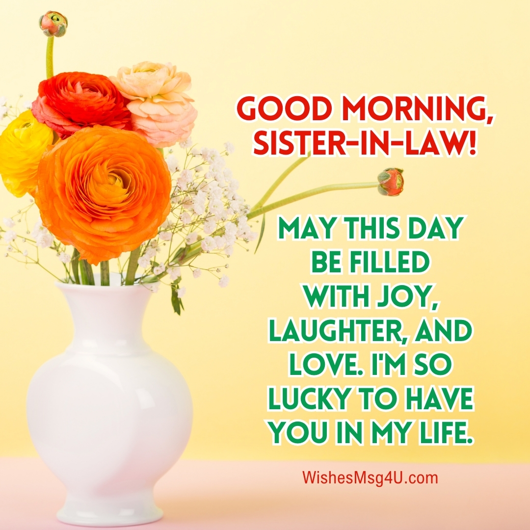 MAY THIS DAY BE FILLED WITH JOY, LAUGHTER, AND LOVE. I'M SO LUCKY TO HAVE YOU IN MY LIFE. Good Morning Sister-in-Law.