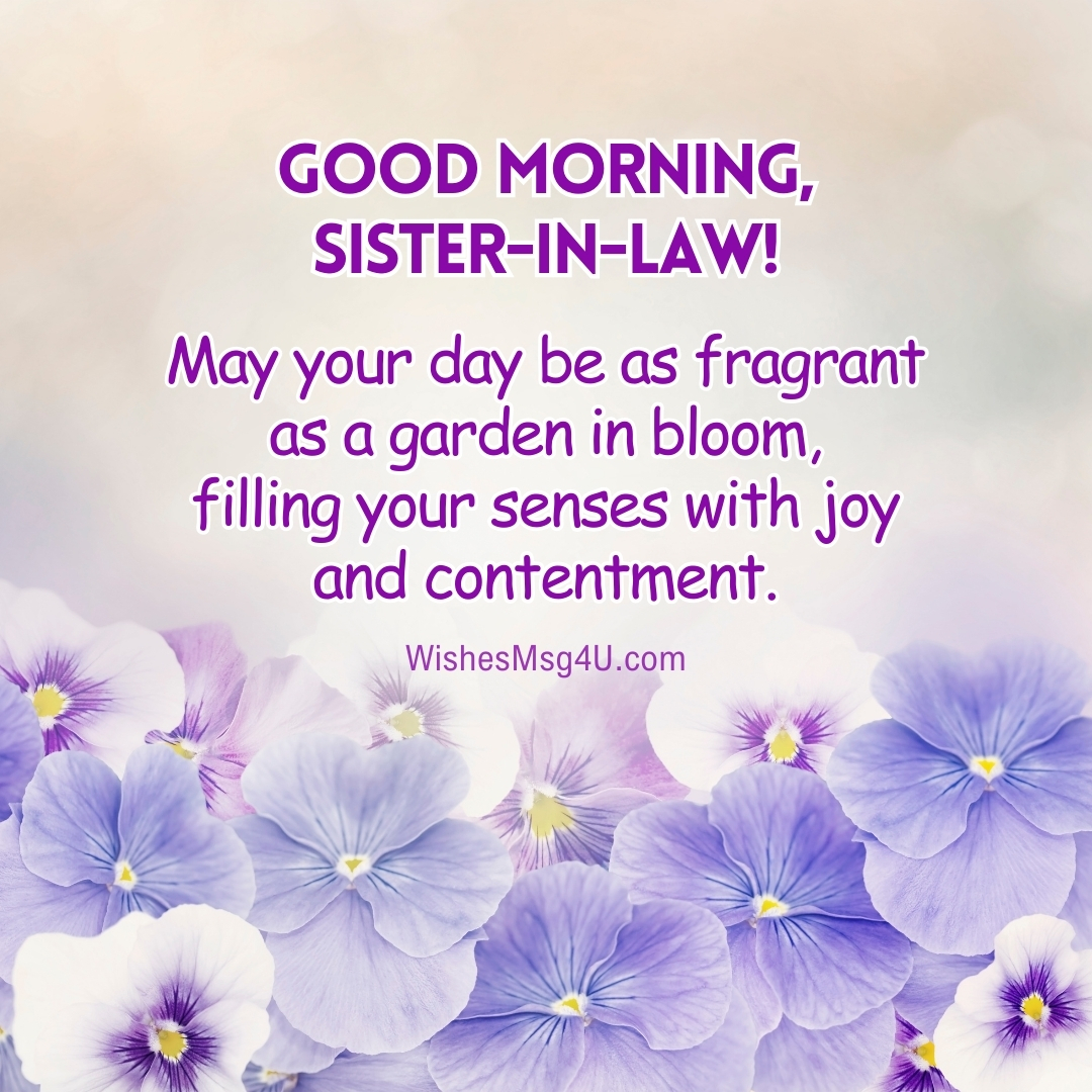 May your day be as fragrant as a garden in bloom, filling your senses with joy and contentment. Good Morning Sister-in-Law.