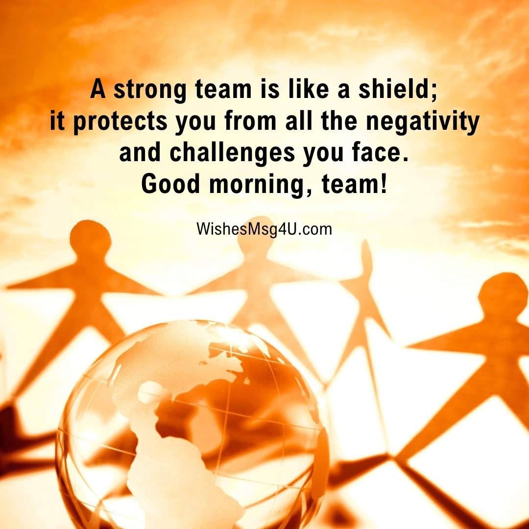 A strong team is like a shield; it protects you from all the negativity and challenges you face. Good Morning Team.