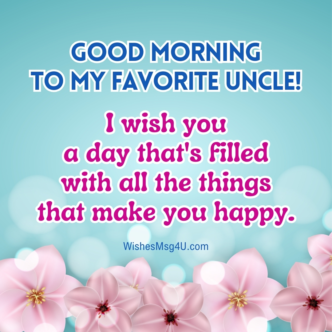 I wish you a day that's filled with all the things that make you happy. Good Morning Uncle.