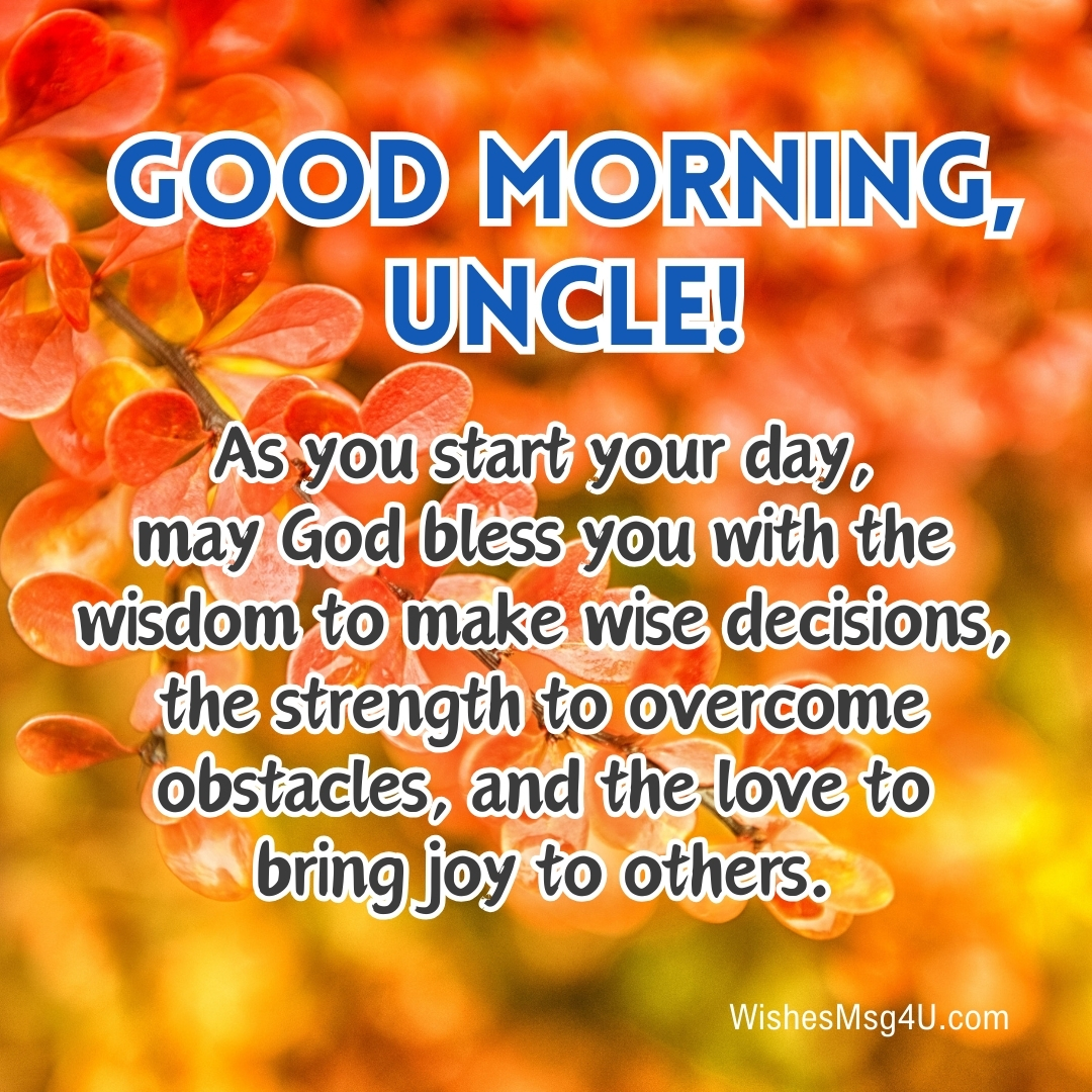 As you start your day, may God bless you with the wisdom to make wise decisions, the strength to overcome obstacles, and the love to bring joy to others. Good Morning Uncle.