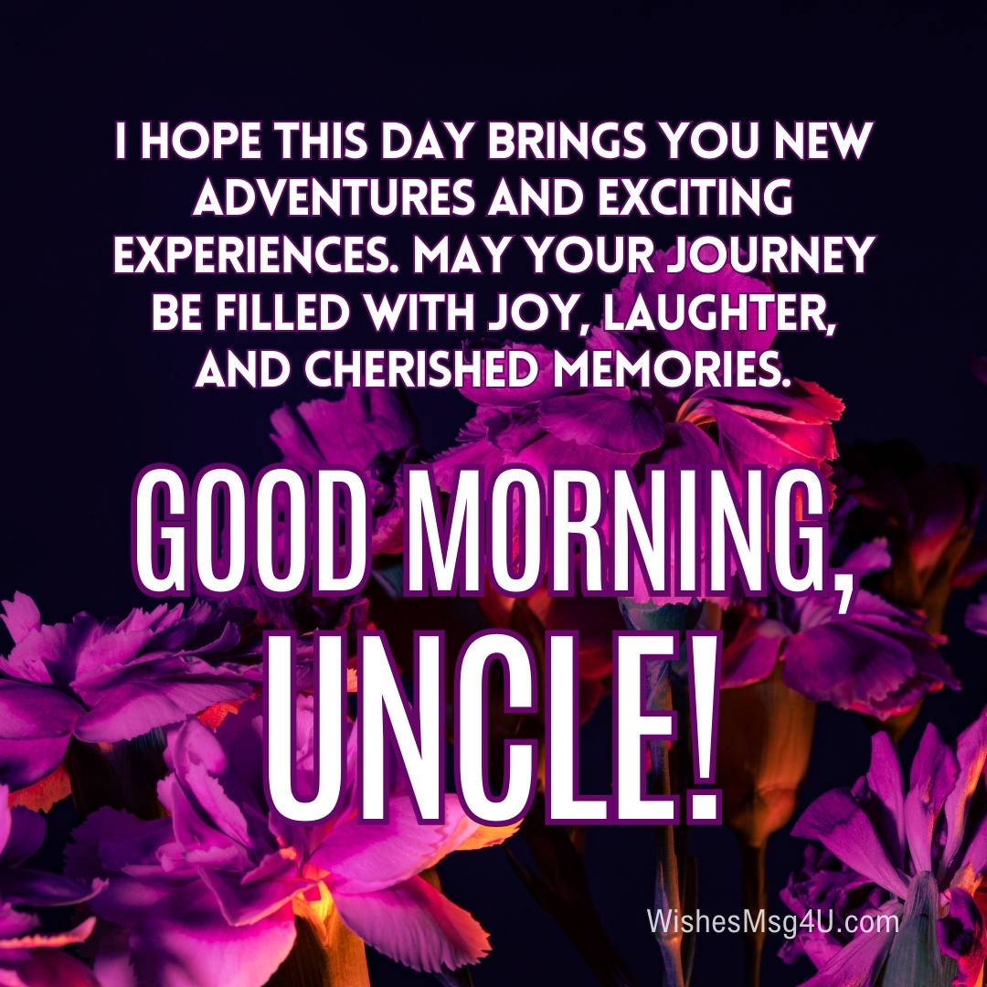 I hope this day brings you new adventures and exciting experiences. May your journey be filled with joy, laughter, and cherished memories. Good Morning Uncle.