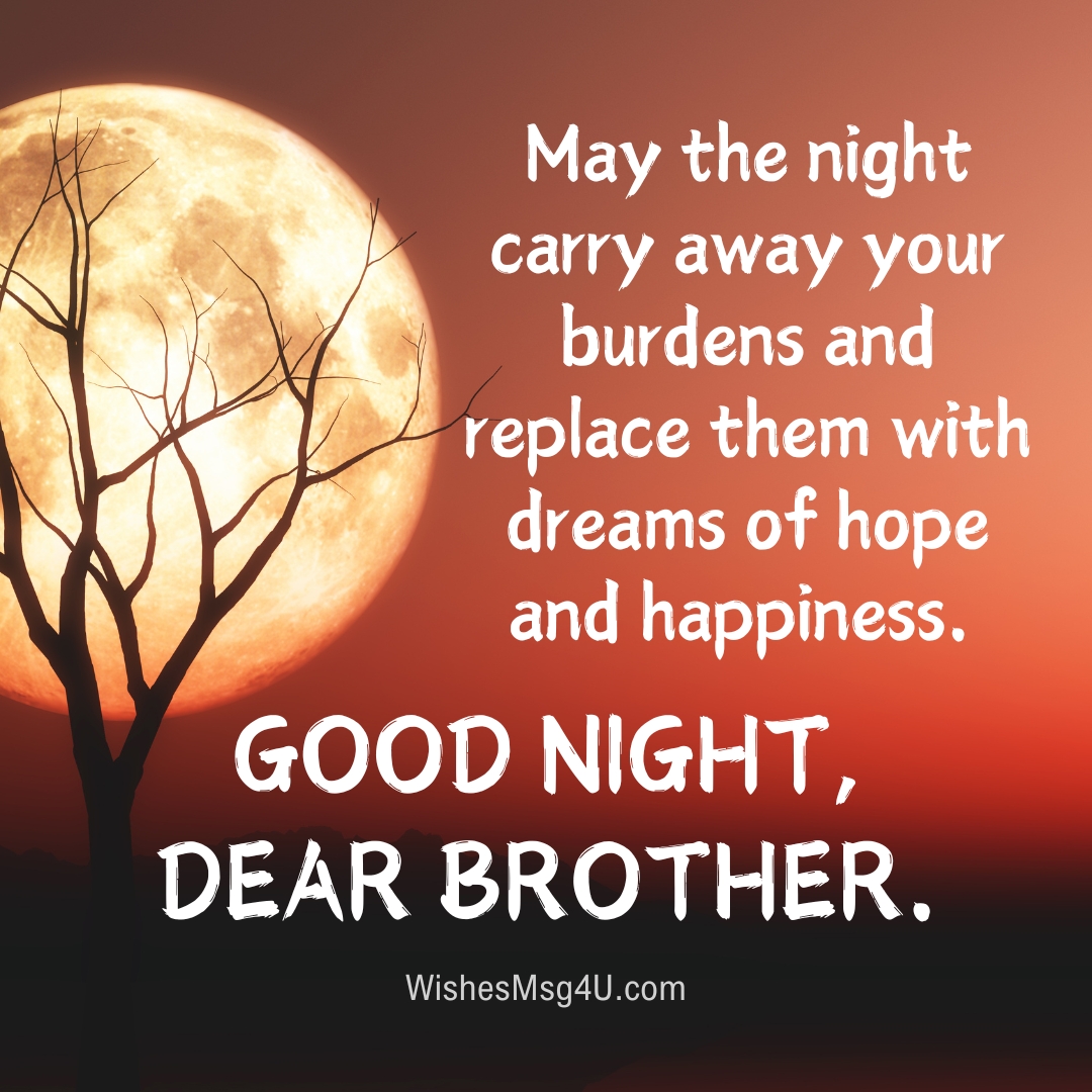 May the night carry away your burdens and replace them with dreams of hope and happiness. Good Night Brother.