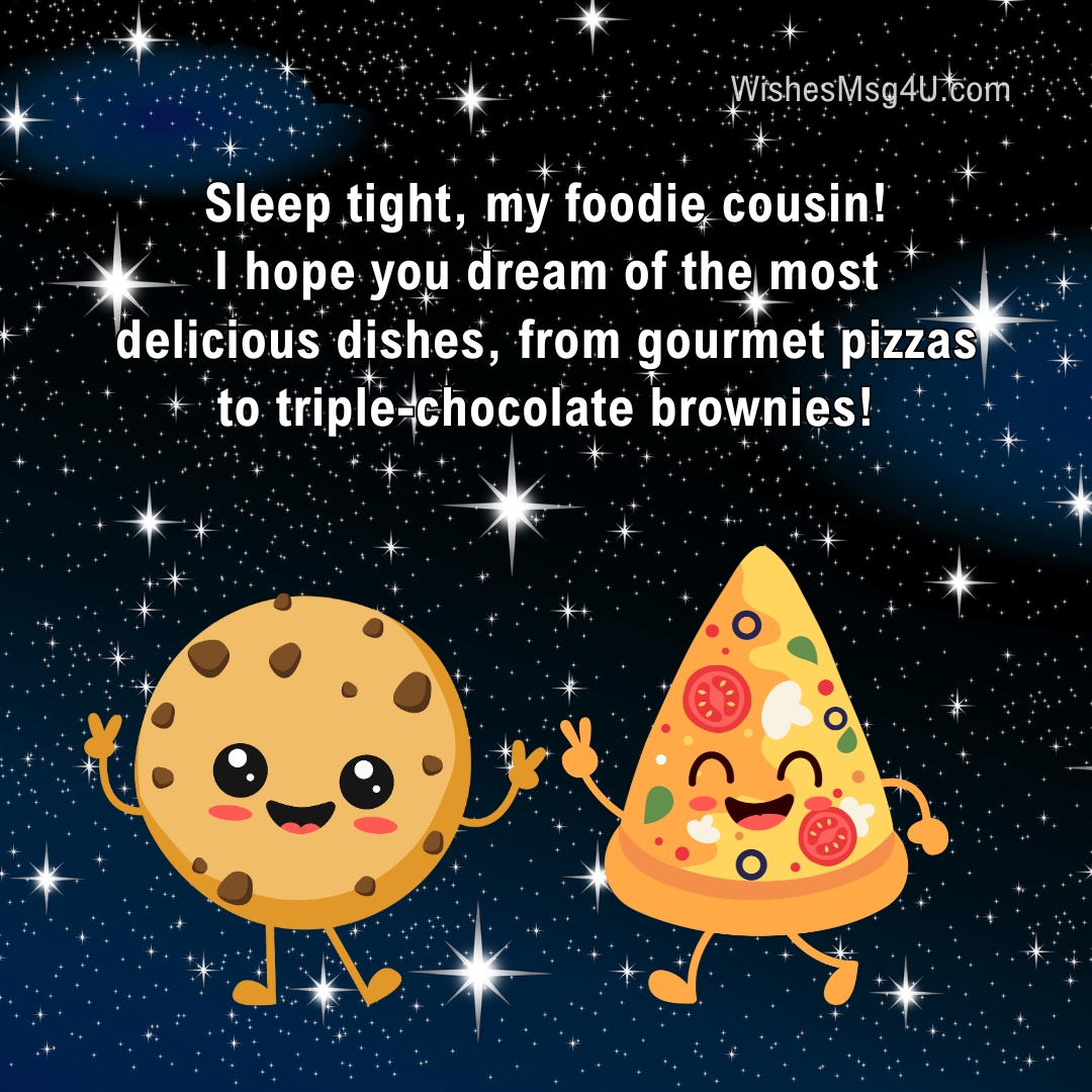 Sleep tight, my foodie cousin! I hope you dream of the most delicious dishes, from gourmet pizzas to triple-chocolate brownies! Good Night Cousin.