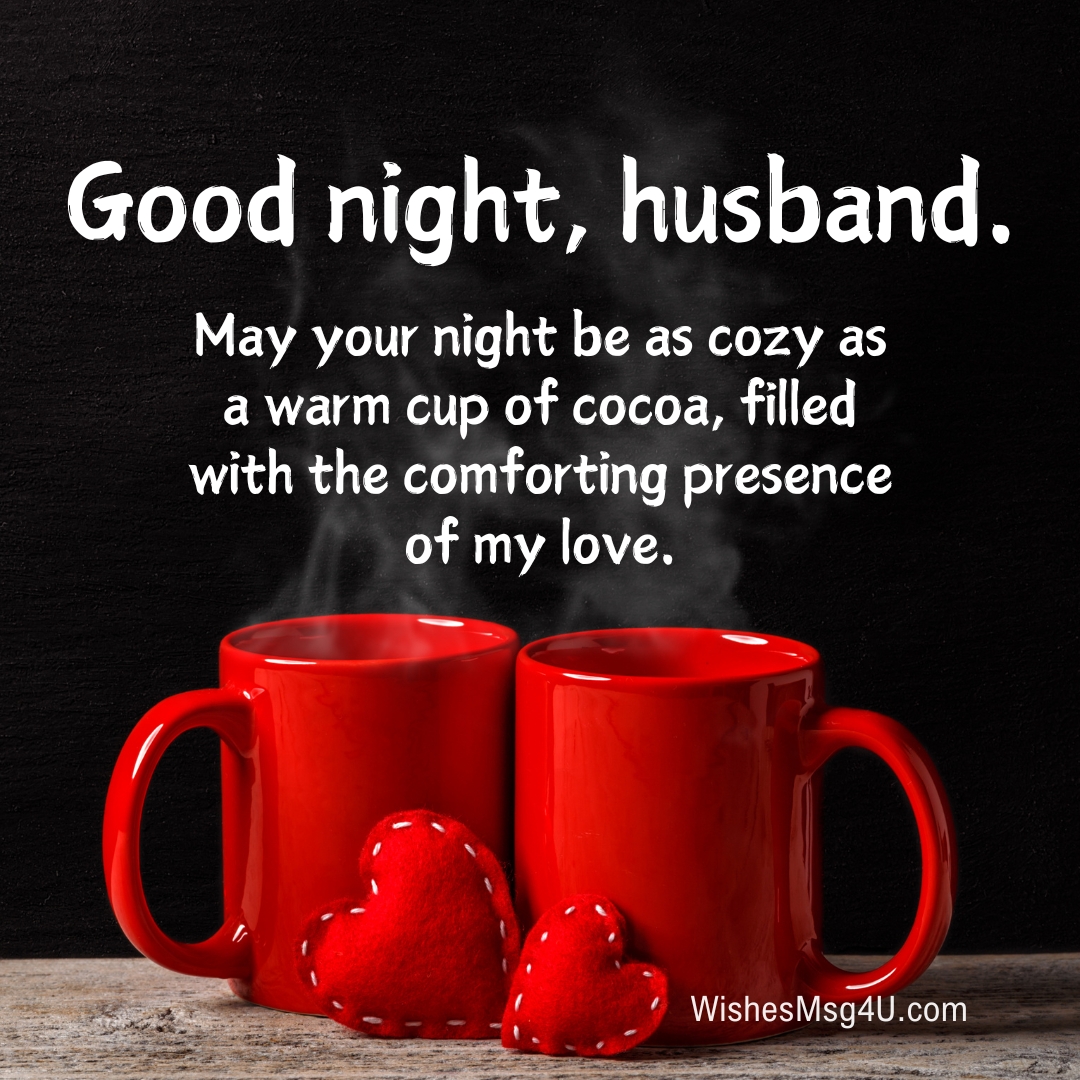 May your night be as cozy as a warm cup of cocoa, filled with the comforting presence of my love. Good Night Husband.