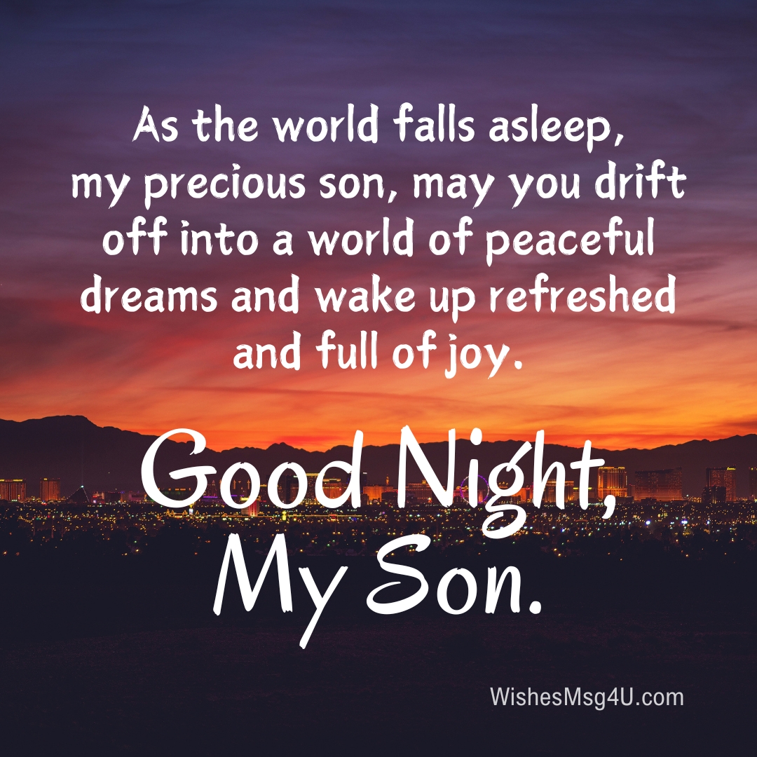 As the world falls asleep, my precious son, may you drift off into a world of peaceful dreams and wake up refreshed and full of joy. Good Night Son.