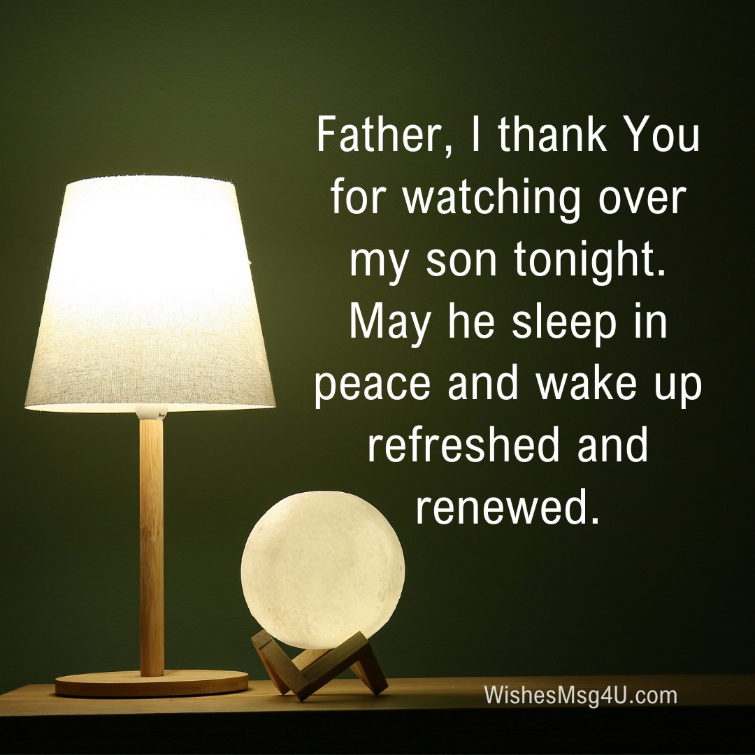 Father, I thank You for watching over my son tonight. May he sleep in peace and wake up refreshed and renewed. Good Night Son.