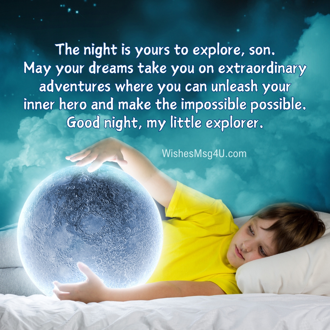 The night is yours to explore, son. May your dreams take you on extraordinary adventures where you can unleash your inner hero and make the impossible possible. Good Night Son.