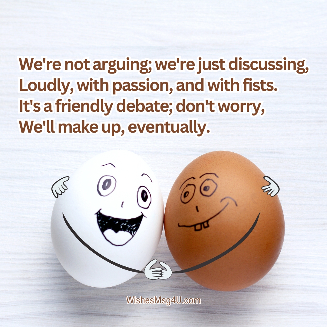 We're not arguing; we're just discussing, Loudly, with passion, and with fists. Friendship Poems.