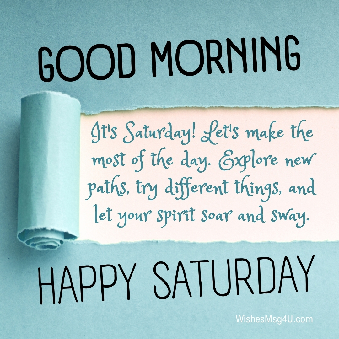 It's Saturday! Let's make the most of the day. Explore new paths, try different things, and let your spirit soar and sway. Good Morning Happy Saturday.