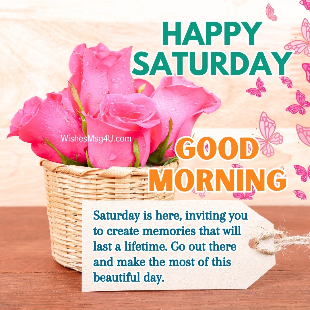 Saturday is here, inviting you to create memories that will last a lifetime. Go out there and make the most of this beautiful day. Good Morning Happy Saturday.