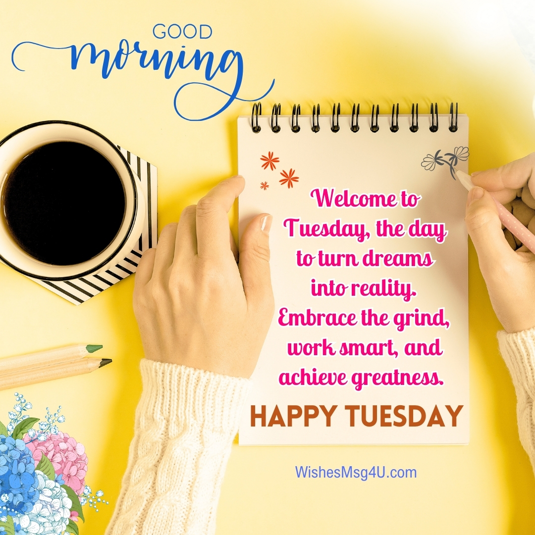 Welcome to Tuesday, the day to turn dreams into reality. Good Morning Happy Tuesday.