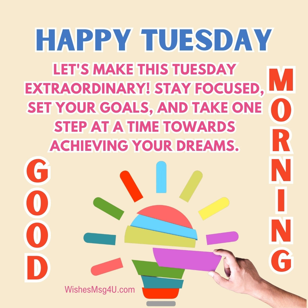 Stay focused, set your goals, and take one step at a time towards achieving your dreams. Good Morning Happy Tuesday.