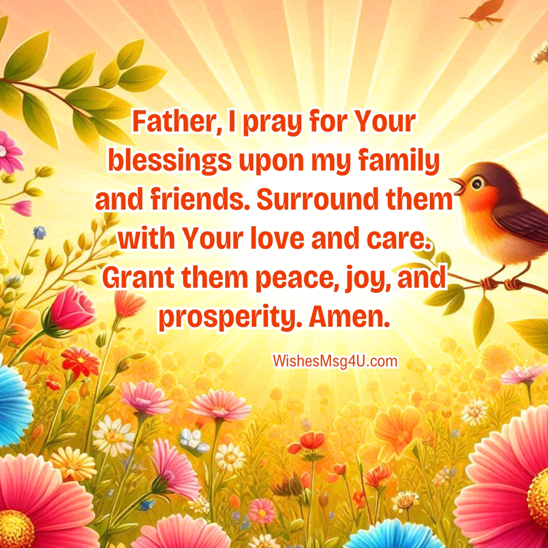 Father, I pray for Your blessings upon my family and friends. Surround them with Your love and care. Grant them peace, joy, and prosperity. Amen.