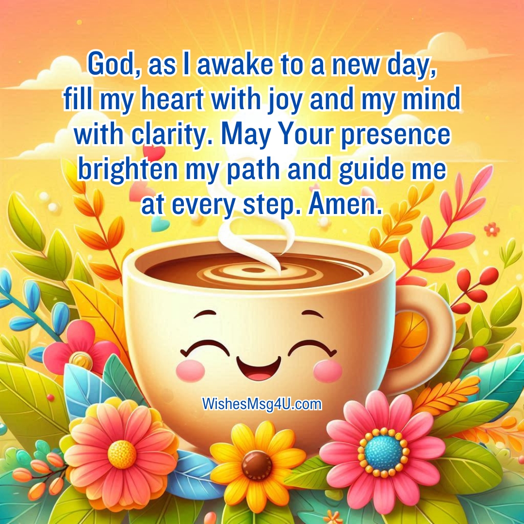 God, as I awake to a new day, fill my heart with joy and my mind with clarity. May Your presence brighten my path and guide me at every step. Amen.