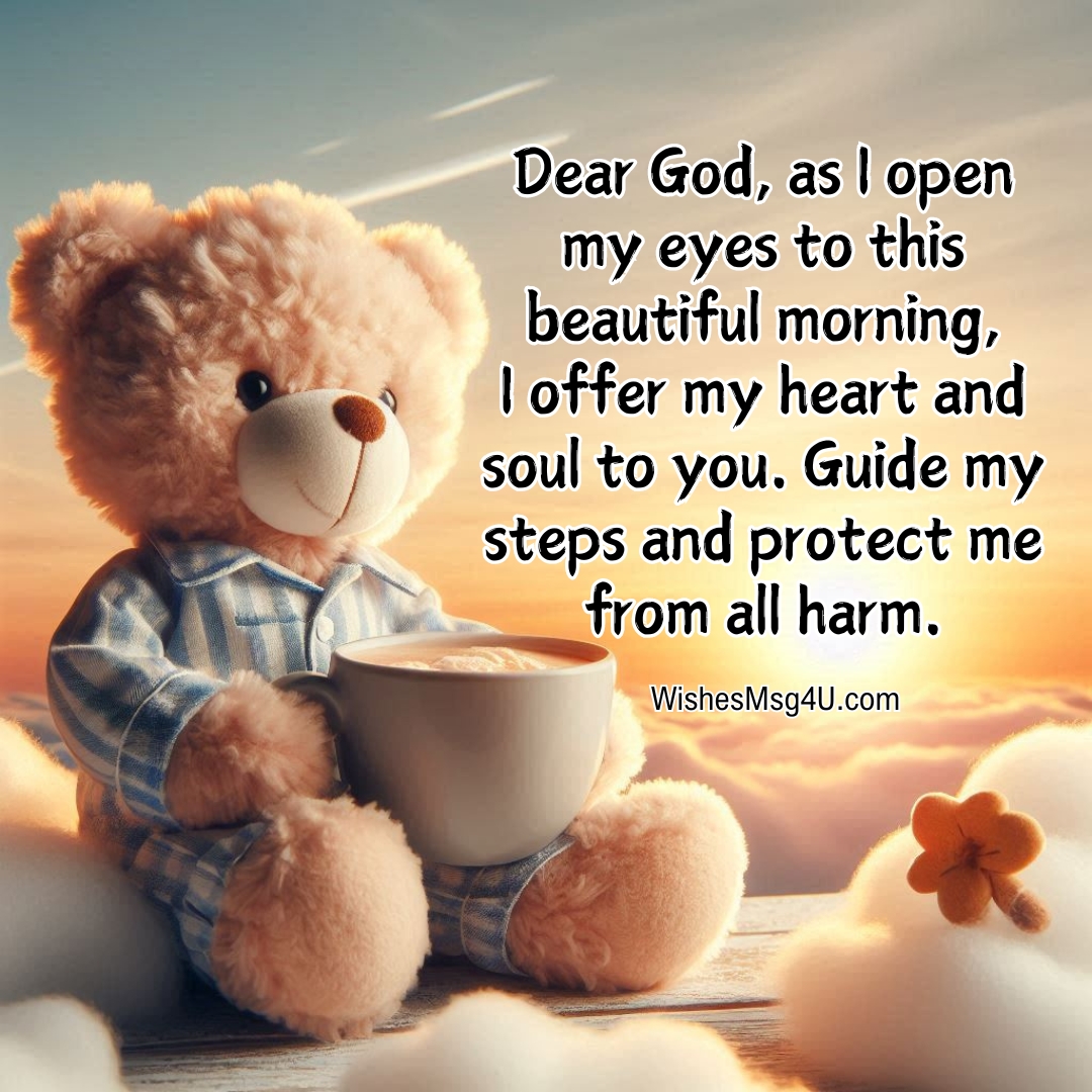 Dear God, as I open my eyes to this beautiful morning, I offer my heart and soul to you. Guide my steps and protect me from all harm.