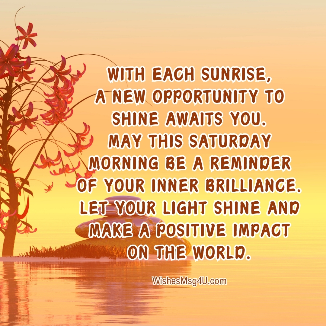 With each sunrise, a new opportunity to shine awaits you. Good Morning Saturday Blessings.