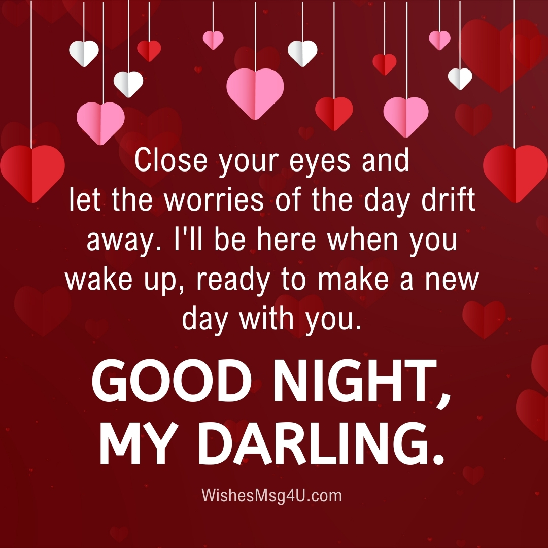 Close your eyes and let the worries of the day drift away. I'll be here when you wake up, ready to make a new day with you. GOOD NIGHT, MY DARLING.