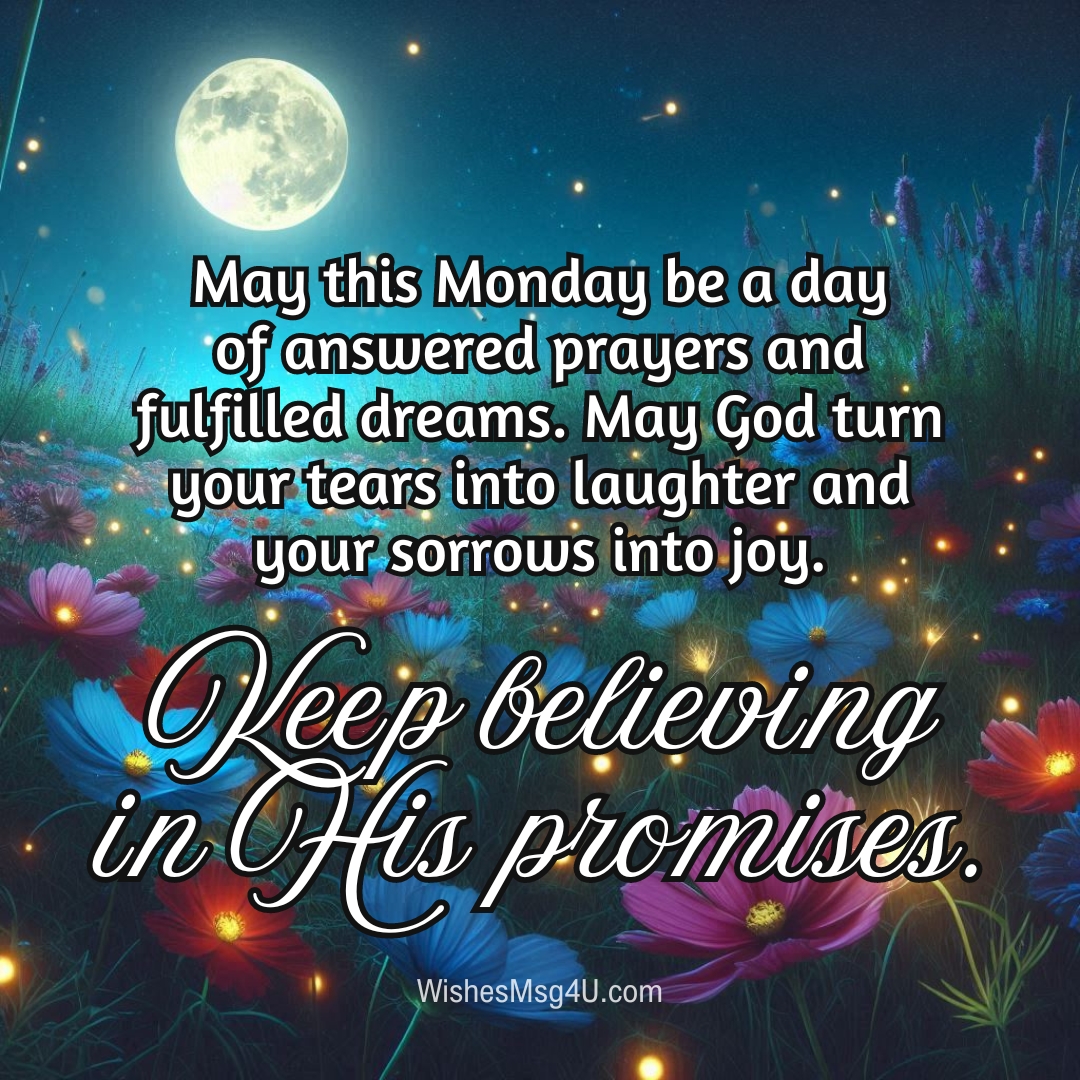 May this Monday be a day of answered prayers and fulfilled dreams. May God turn your tears into laughter and your sorrows into joy. Good Night Monday Blessings.