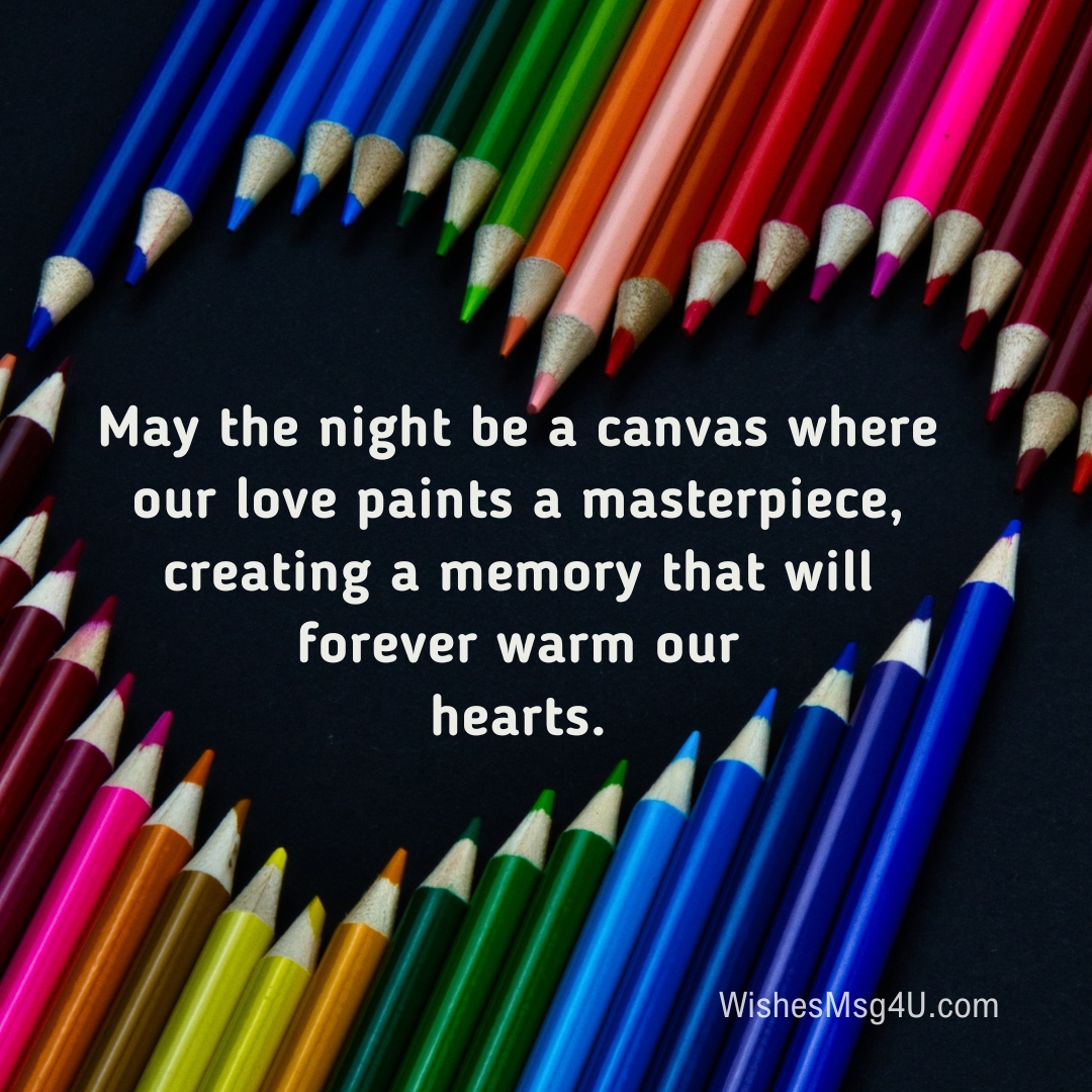 May the night be a canvas where our love paints a masterpiece, creating a memory that will forever warm our hearts. Good Night, my love.