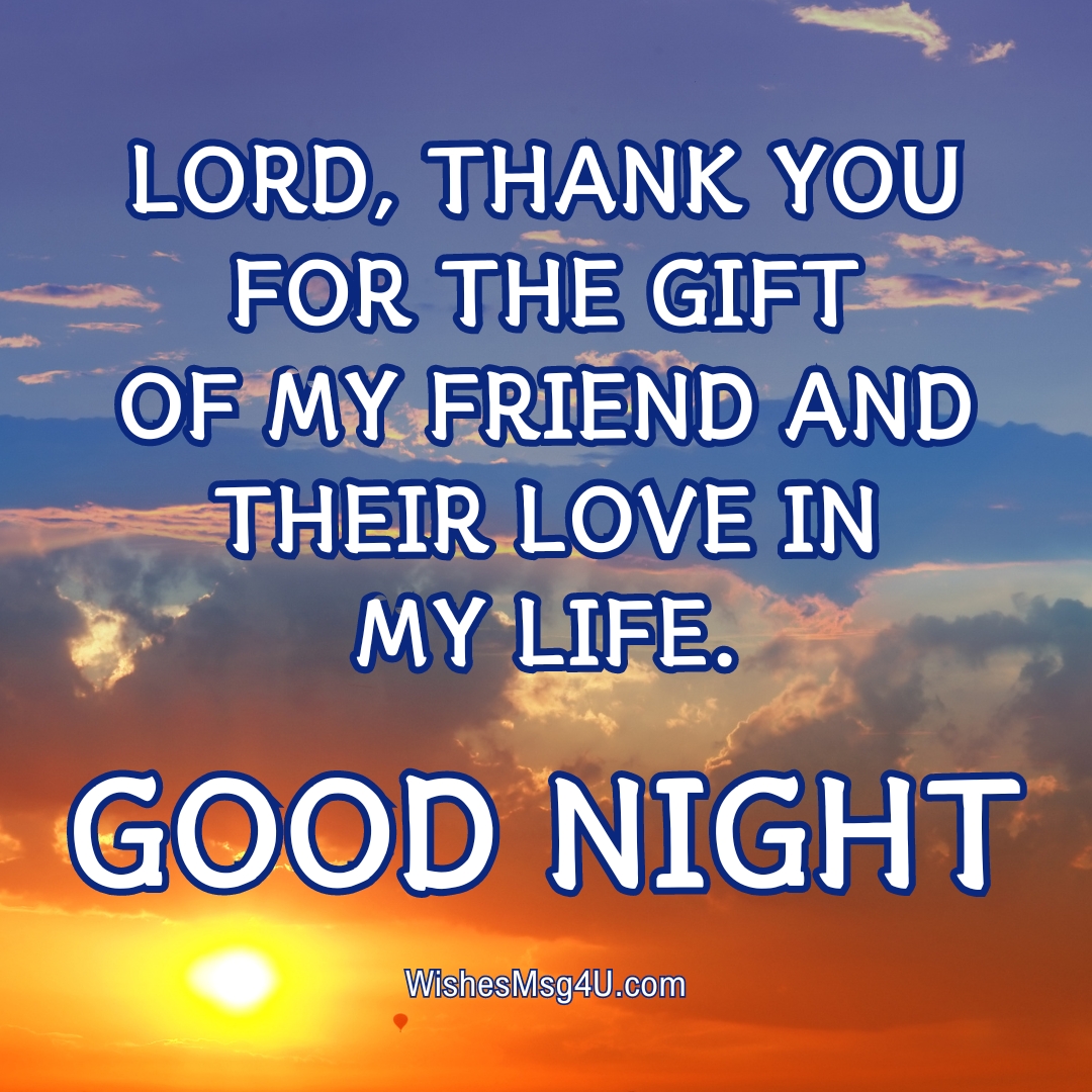 LORD, THANK YOU FOR THE GIFT OF MY FRIEND AND THEIR LOVE IN MY LIFE. GOOD NIGHT.