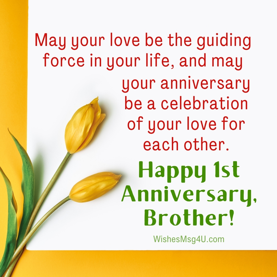 May your love be the guiding force in your life, and may your anniversary be a celebration of your love for each other. Happy Anniversary Brother.