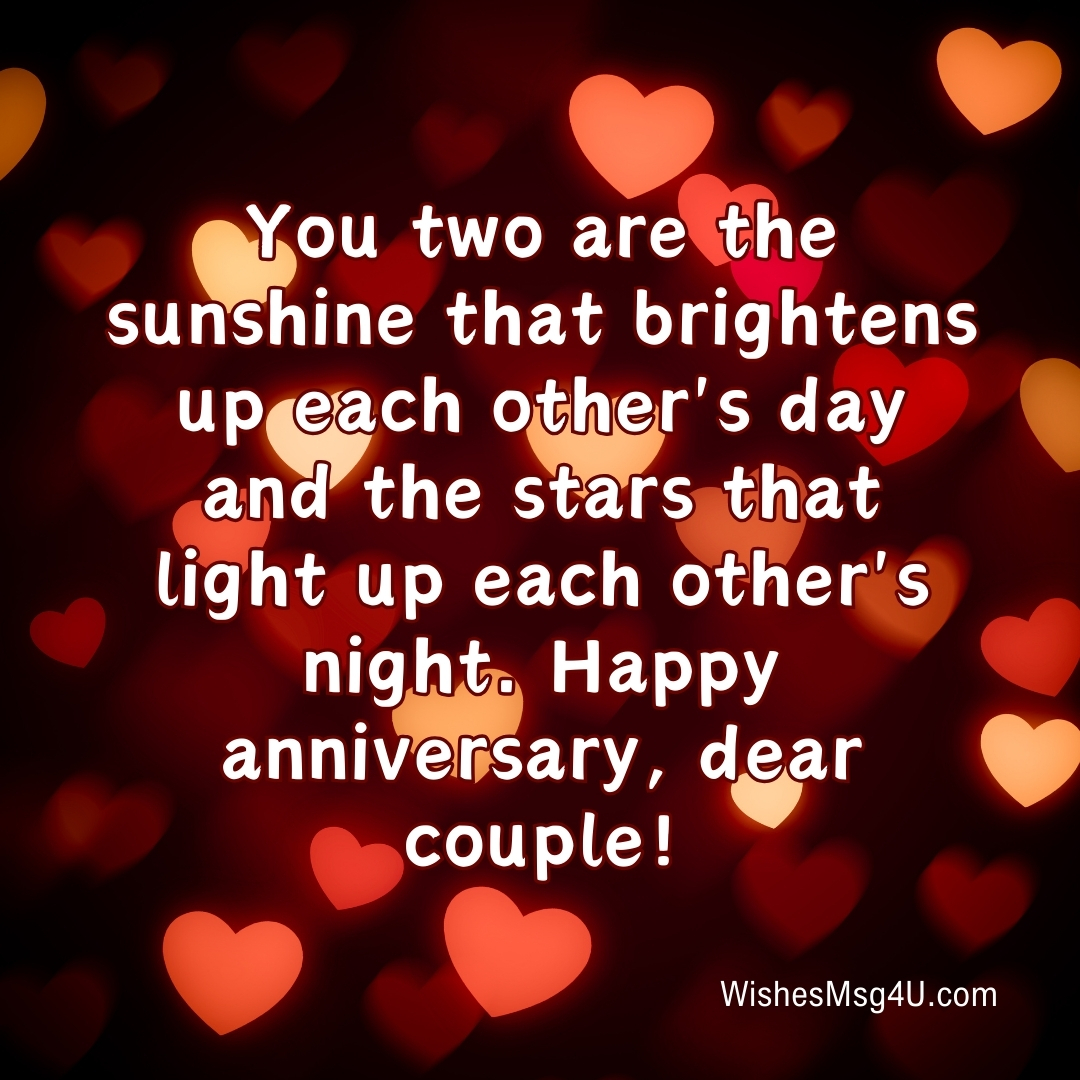 You two are the sunshine that brightens up each other's day and the stars that light up each other's night. Happy Anniversary Couple.