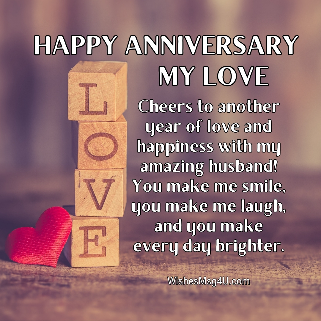 Cheers to another year of love and happiness with my amazing husband! You make me smile, you make me laugh, and you make every day brighter. Happy Anniversary Husband.