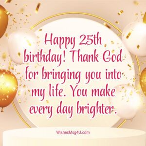 Thank God for bringing you into my life. You make every day brighter. Happy 25th Birthday.